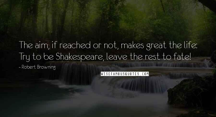 Robert Browning Quotes: The aim, if reached or not, makes great the life: Try to be Shakespeare, leave the rest to fate!