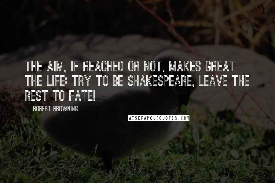Robert Browning Quotes: The aim, if reached or not, makes great the life: Try to be Shakespeare, leave the rest to fate!