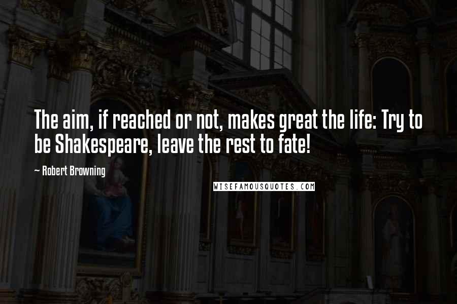Robert Browning Quotes: The aim, if reached or not, makes great the life: Try to be Shakespeare, leave the rest to fate!