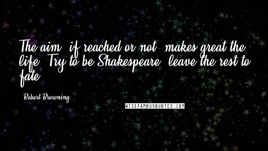 Robert Browning Quotes: The aim, if reached or not, makes great the life: Try to be Shakespeare, leave the rest to fate!