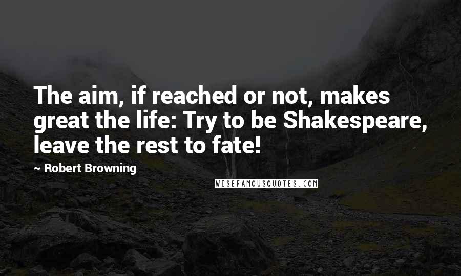 Robert Browning Quotes: The aim, if reached or not, makes great the life: Try to be Shakespeare, leave the rest to fate!