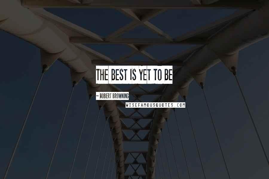 Robert Browning Quotes: The Best Is Yet To Be
