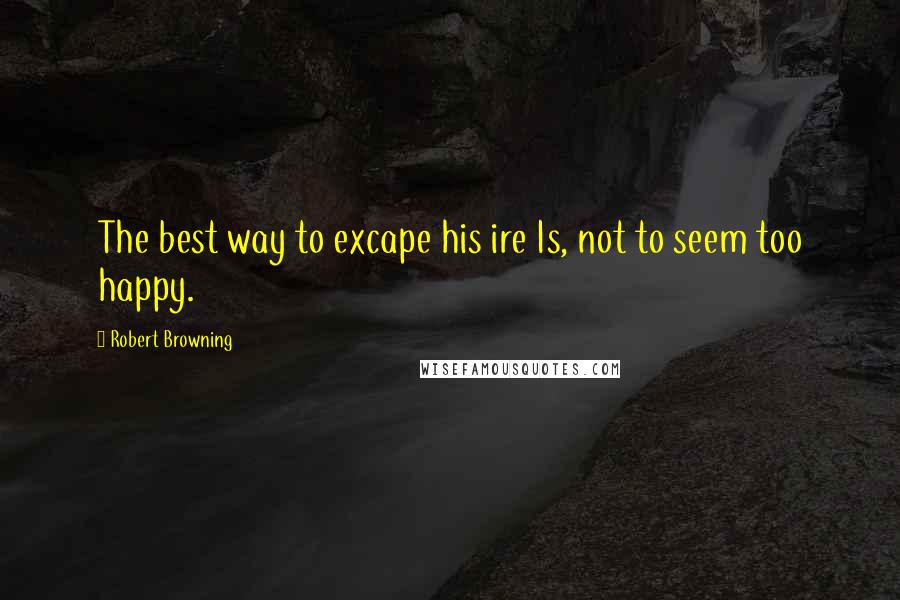 Robert Browning Quotes: The best way to excape his ire Is, not to seem too happy.