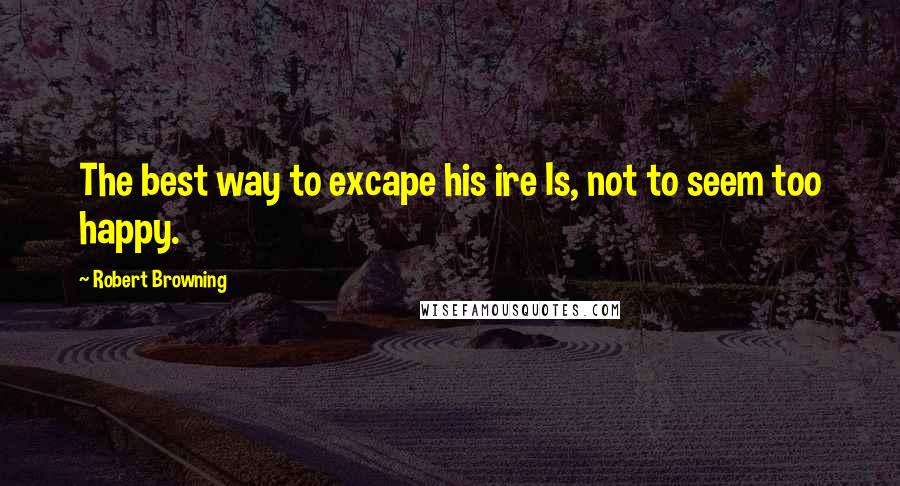 Robert Browning Quotes: The best way to excape his ire Is, not to seem too happy.