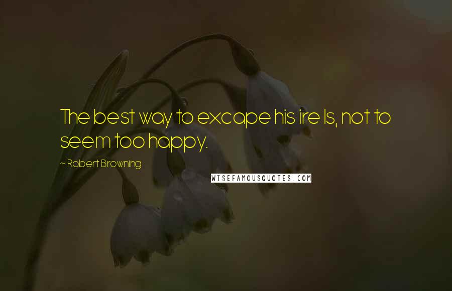 Robert Browning Quotes: The best way to excape his ire Is, not to seem too happy.