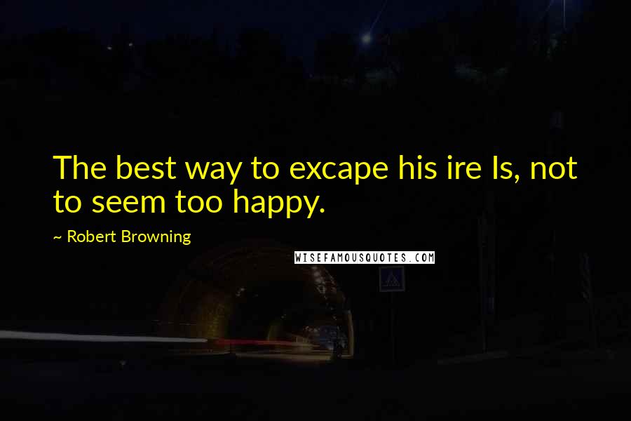 Robert Browning Quotes: The best way to excape his ire Is, not to seem too happy.