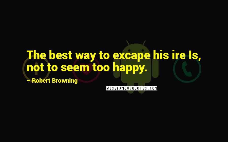 Robert Browning Quotes: The best way to excape his ire Is, not to seem too happy.