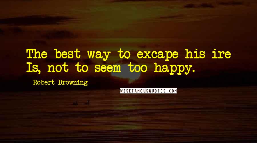 Robert Browning Quotes: The best way to excape his ire Is, not to seem too happy.