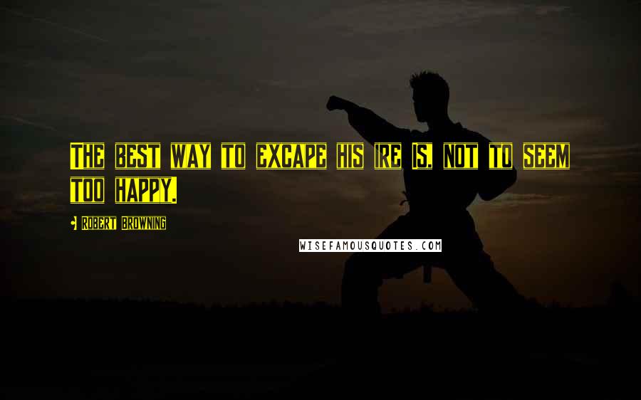 Robert Browning Quotes: The best way to excape his ire Is, not to seem too happy.