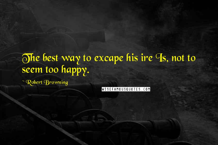 Robert Browning Quotes: The best way to excape his ire Is, not to seem too happy.