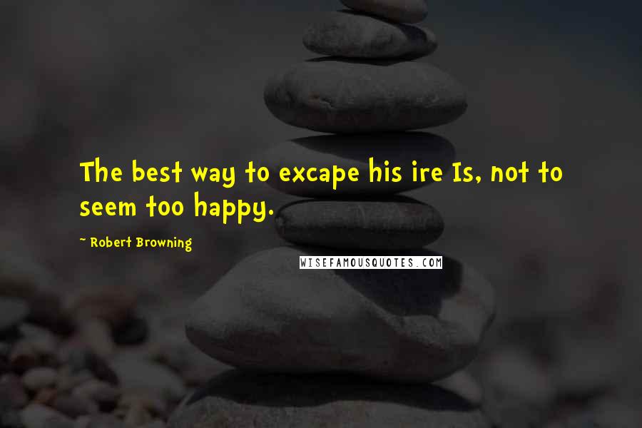 Robert Browning Quotes: The best way to excape his ire Is, not to seem too happy.