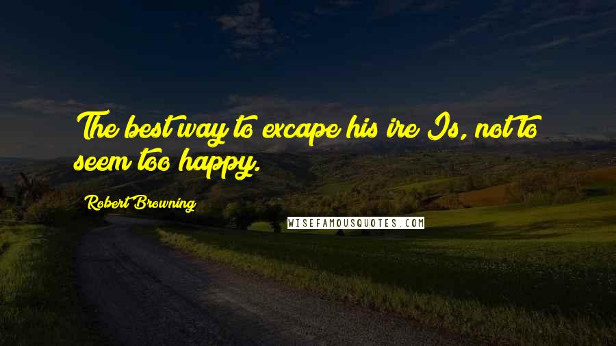 Robert Browning Quotes: The best way to excape his ire Is, not to seem too happy.