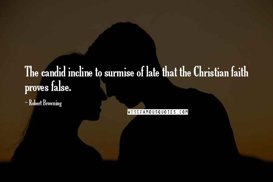 Robert Browning Quotes: The candid incline to surmise of late that the Christian faith proves false.