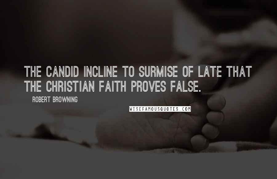 Robert Browning Quotes: The candid incline to surmise of late that the Christian faith proves false.