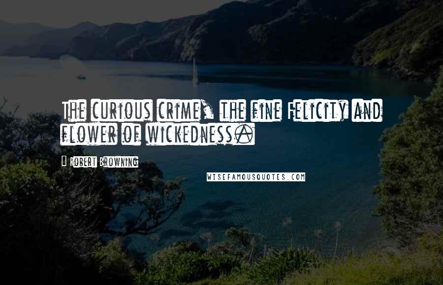 Robert Browning Quotes: The curious crime, the fine Felicity and flower of wickedness.