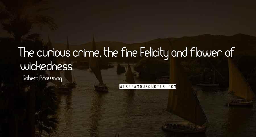 Robert Browning Quotes: The curious crime, the fine Felicity and flower of wickedness.