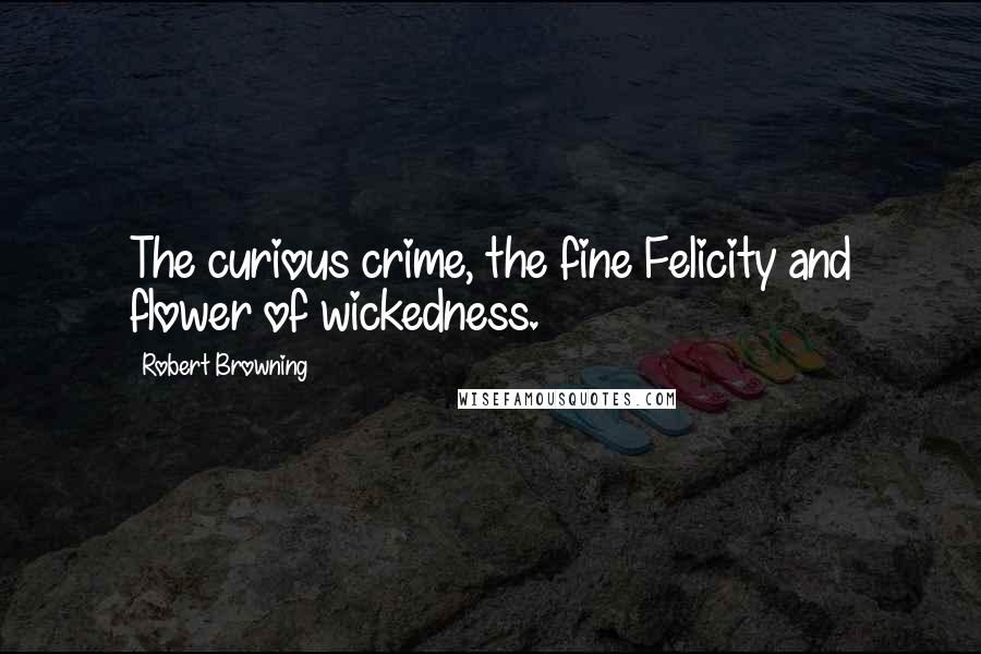 Robert Browning Quotes: The curious crime, the fine Felicity and flower of wickedness.