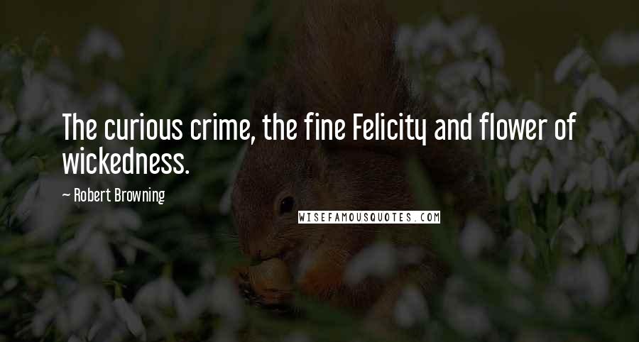 Robert Browning Quotes: The curious crime, the fine Felicity and flower of wickedness.