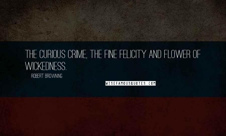 Robert Browning Quotes: The curious crime, the fine Felicity and flower of wickedness.