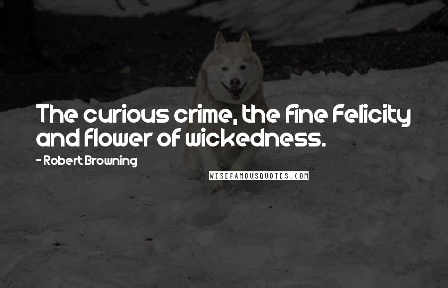Robert Browning Quotes: The curious crime, the fine Felicity and flower of wickedness.