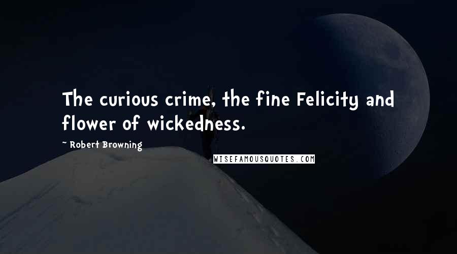 Robert Browning Quotes: The curious crime, the fine Felicity and flower of wickedness.