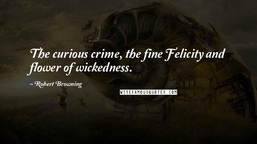 Robert Browning Quotes: The curious crime, the fine Felicity and flower of wickedness.