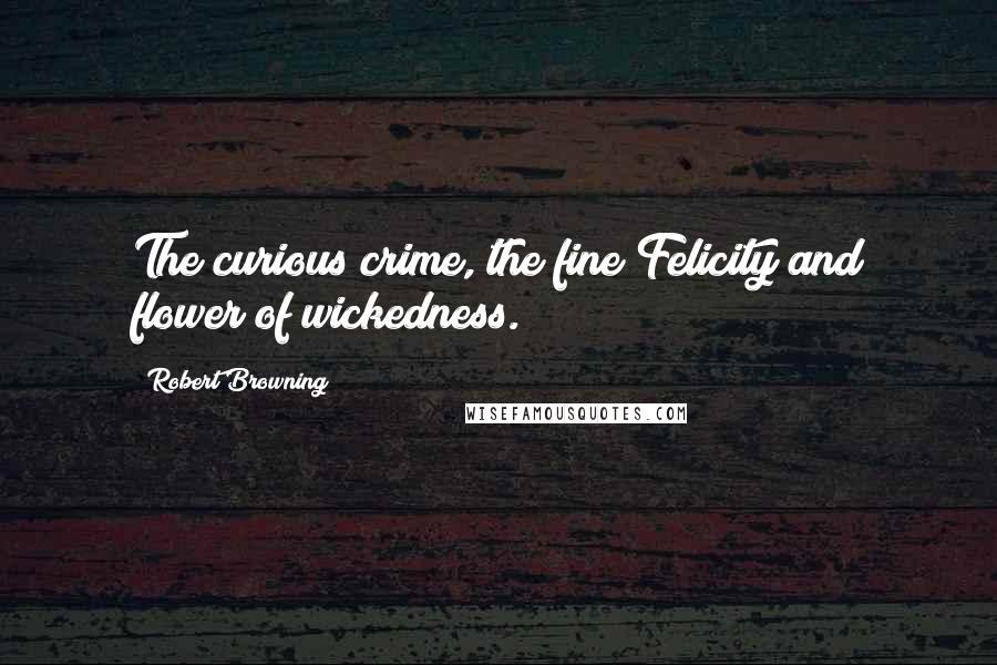 Robert Browning Quotes: The curious crime, the fine Felicity and flower of wickedness.