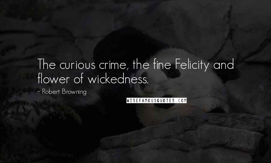 Robert Browning Quotes: The curious crime, the fine Felicity and flower of wickedness.