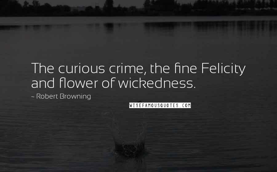 Robert Browning Quotes: The curious crime, the fine Felicity and flower of wickedness.