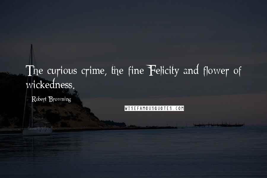 Robert Browning Quotes: The curious crime, the fine Felicity and flower of wickedness.