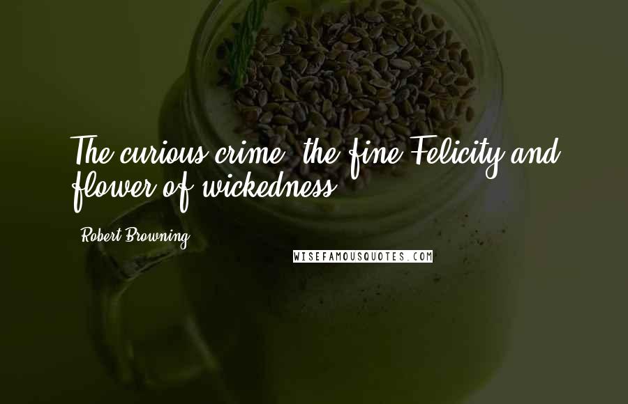 Robert Browning Quotes: The curious crime, the fine Felicity and flower of wickedness.