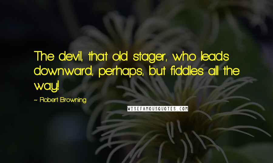 Robert Browning Quotes: The devil, that old stager, who leads downward, perhaps, but fiddles all the way!