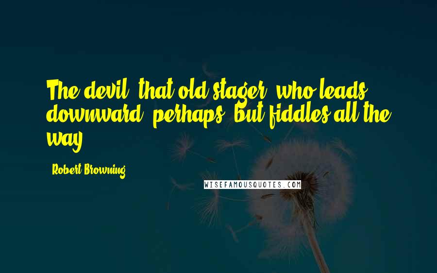 Robert Browning Quotes: The devil, that old stager, who leads downward, perhaps, but fiddles all the way!