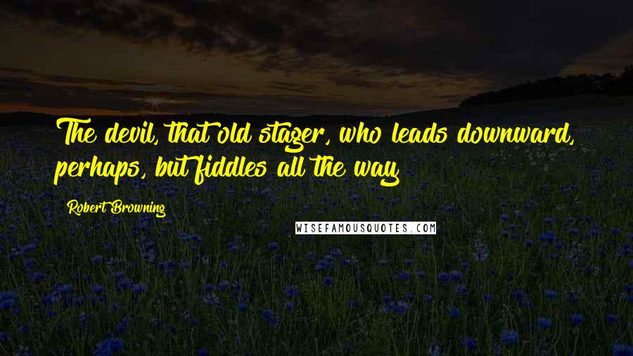 Robert Browning Quotes: The devil, that old stager, who leads downward, perhaps, but fiddles all the way!