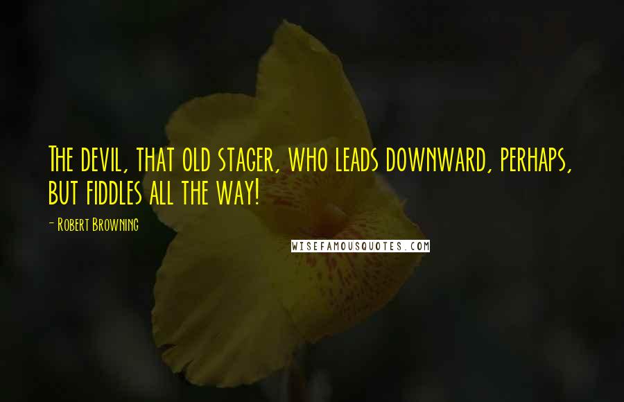 Robert Browning Quotes: The devil, that old stager, who leads downward, perhaps, but fiddles all the way!