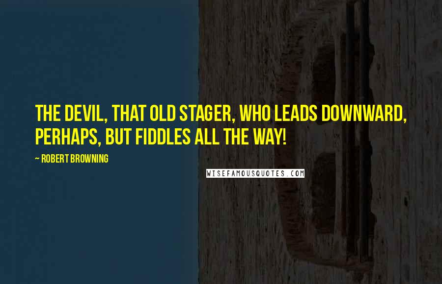 Robert Browning Quotes: The devil, that old stager, who leads downward, perhaps, but fiddles all the way!