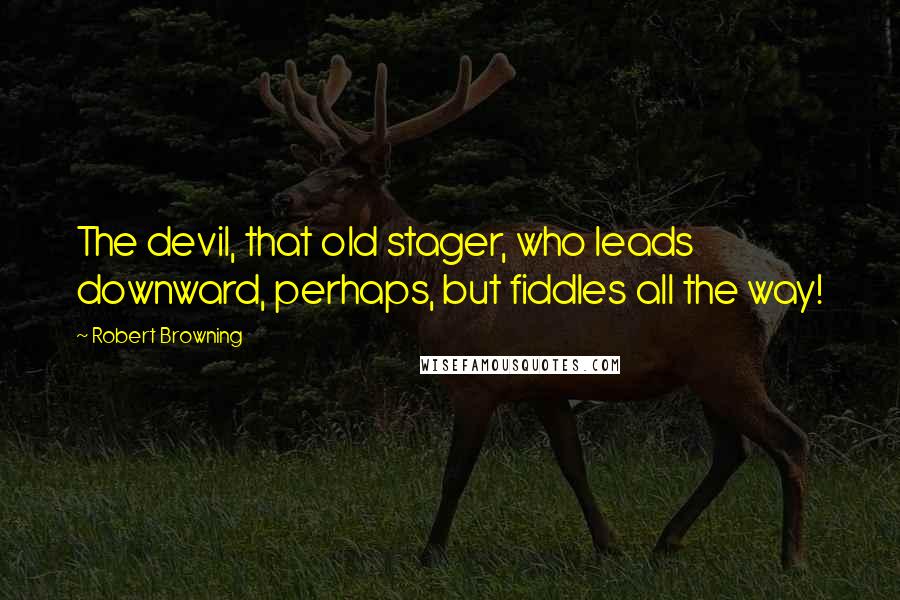 Robert Browning Quotes: The devil, that old stager, who leads downward, perhaps, but fiddles all the way!