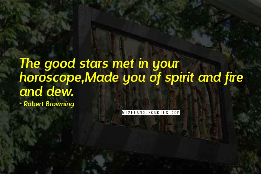 Robert Browning Quotes: The good stars met in your horoscope,Made you of spirit and fire and dew.