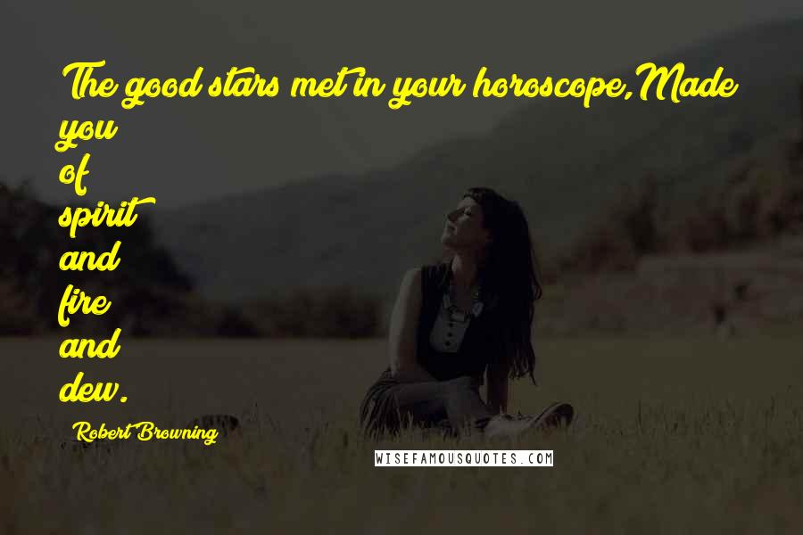 Robert Browning Quotes: The good stars met in your horoscope,Made you of spirit and fire and dew.