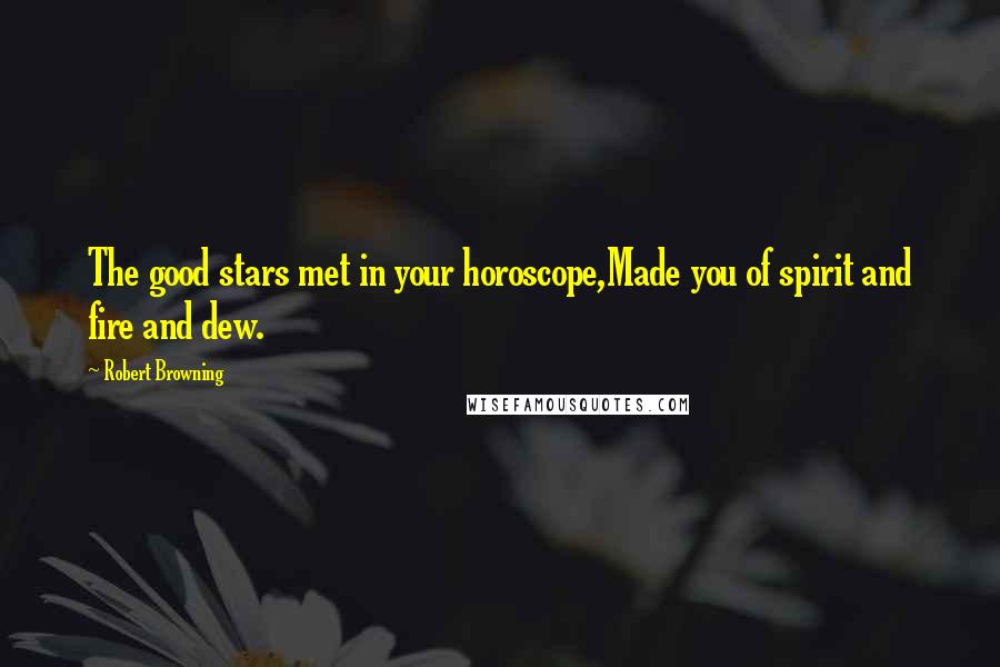 Robert Browning Quotes: The good stars met in your horoscope,Made you of spirit and fire and dew.