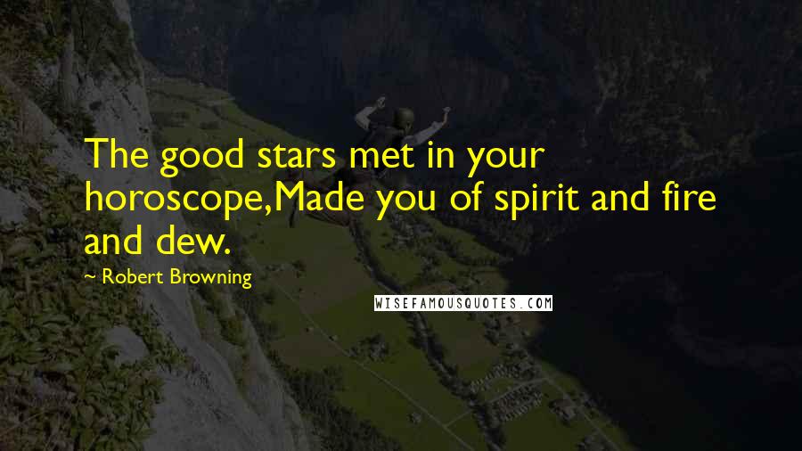 Robert Browning Quotes: The good stars met in your horoscope,Made you of spirit and fire and dew.