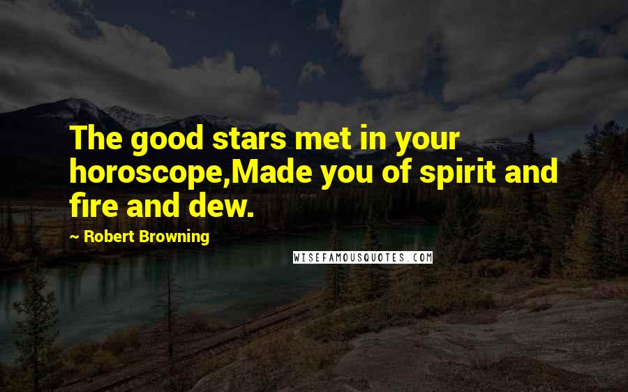 Robert Browning Quotes: The good stars met in your horoscope,Made you of spirit and fire and dew.