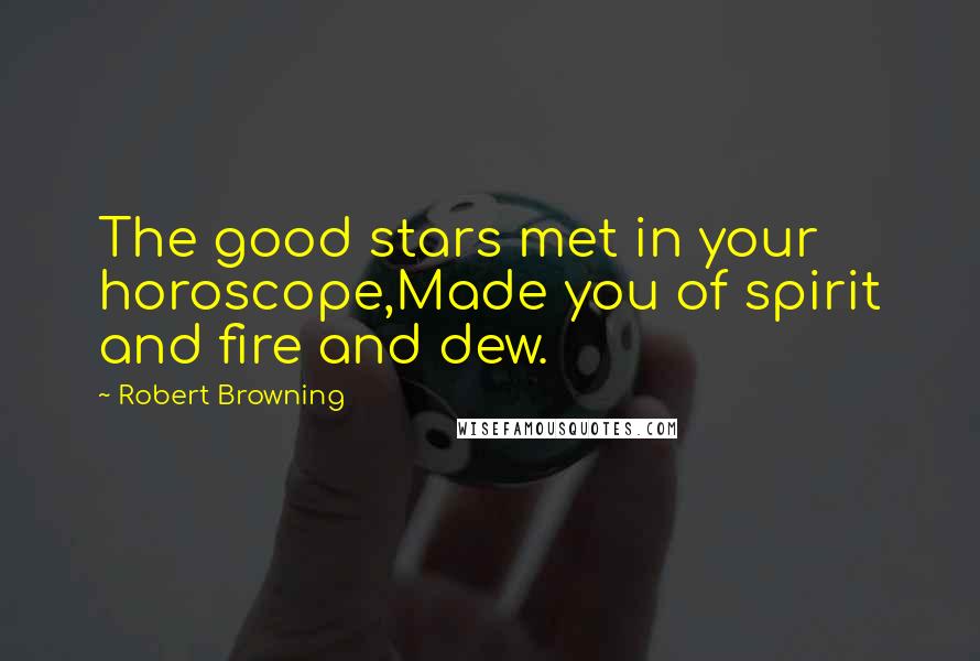 Robert Browning Quotes: The good stars met in your horoscope,Made you of spirit and fire and dew.