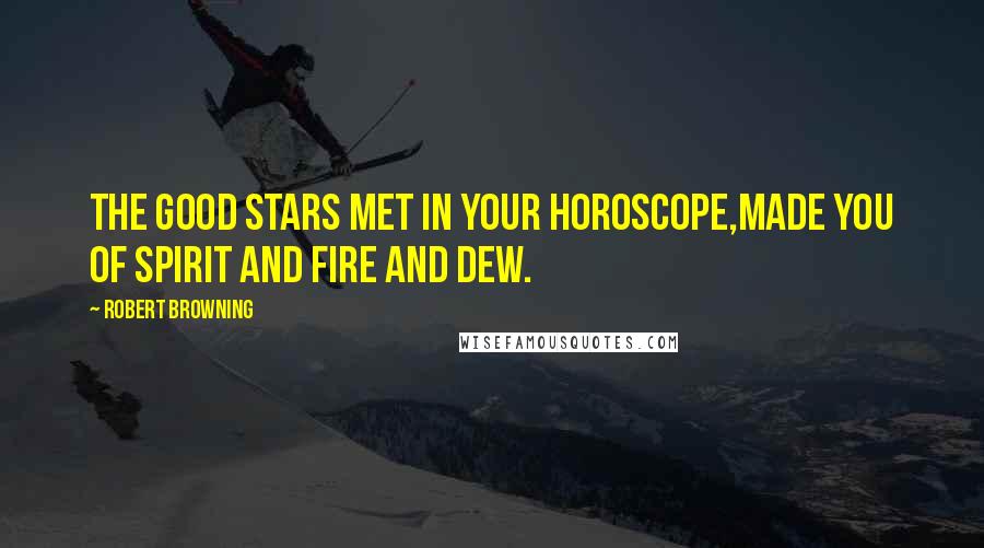 Robert Browning Quotes: The good stars met in your horoscope,Made you of spirit and fire and dew.