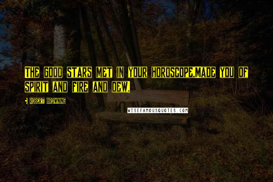 Robert Browning Quotes: The good stars met in your horoscope,Made you of spirit and fire and dew.