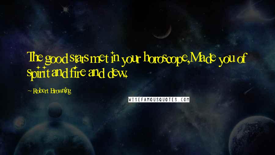 Robert Browning Quotes: The good stars met in your horoscope,Made you of spirit and fire and dew.