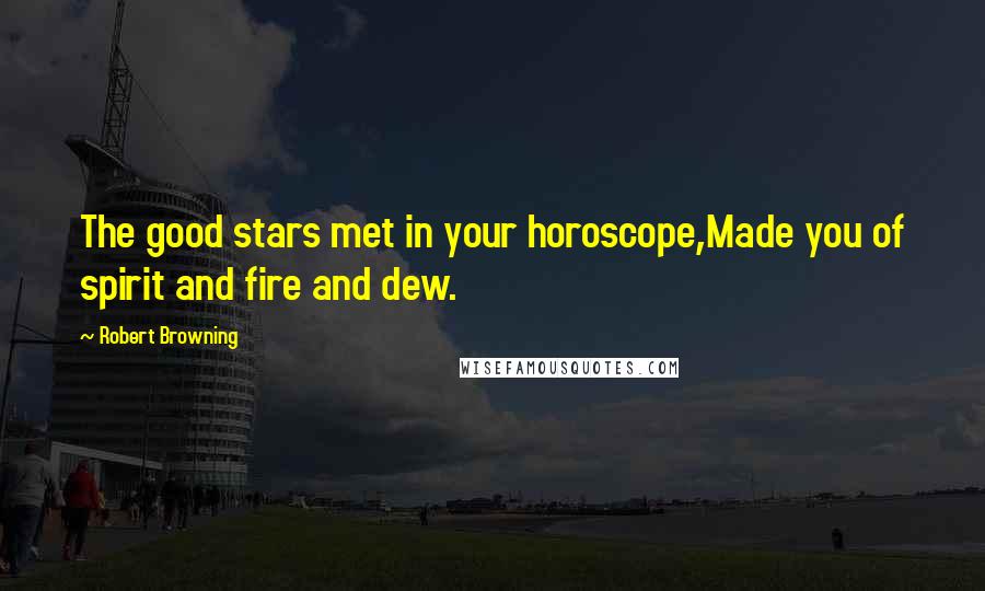 Robert Browning Quotes: The good stars met in your horoscope,Made you of spirit and fire and dew.
