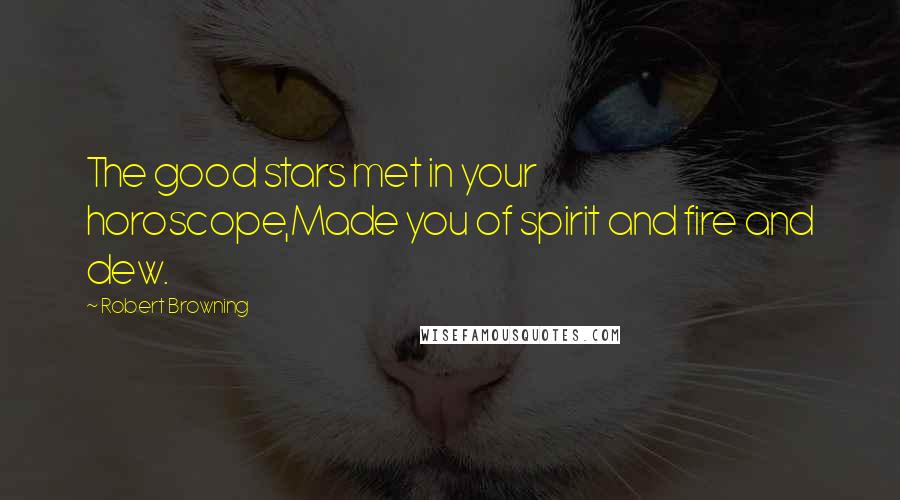 Robert Browning Quotes: The good stars met in your horoscope,Made you of spirit and fire and dew.