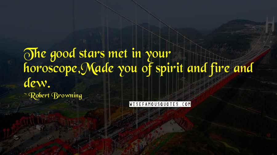 Robert Browning Quotes: The good stars met in your horoscope,Made you of spirit and fire and dew.