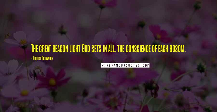 Robert Browning Quotes: The great beacon light God sets in all, the conscience of each bosom.